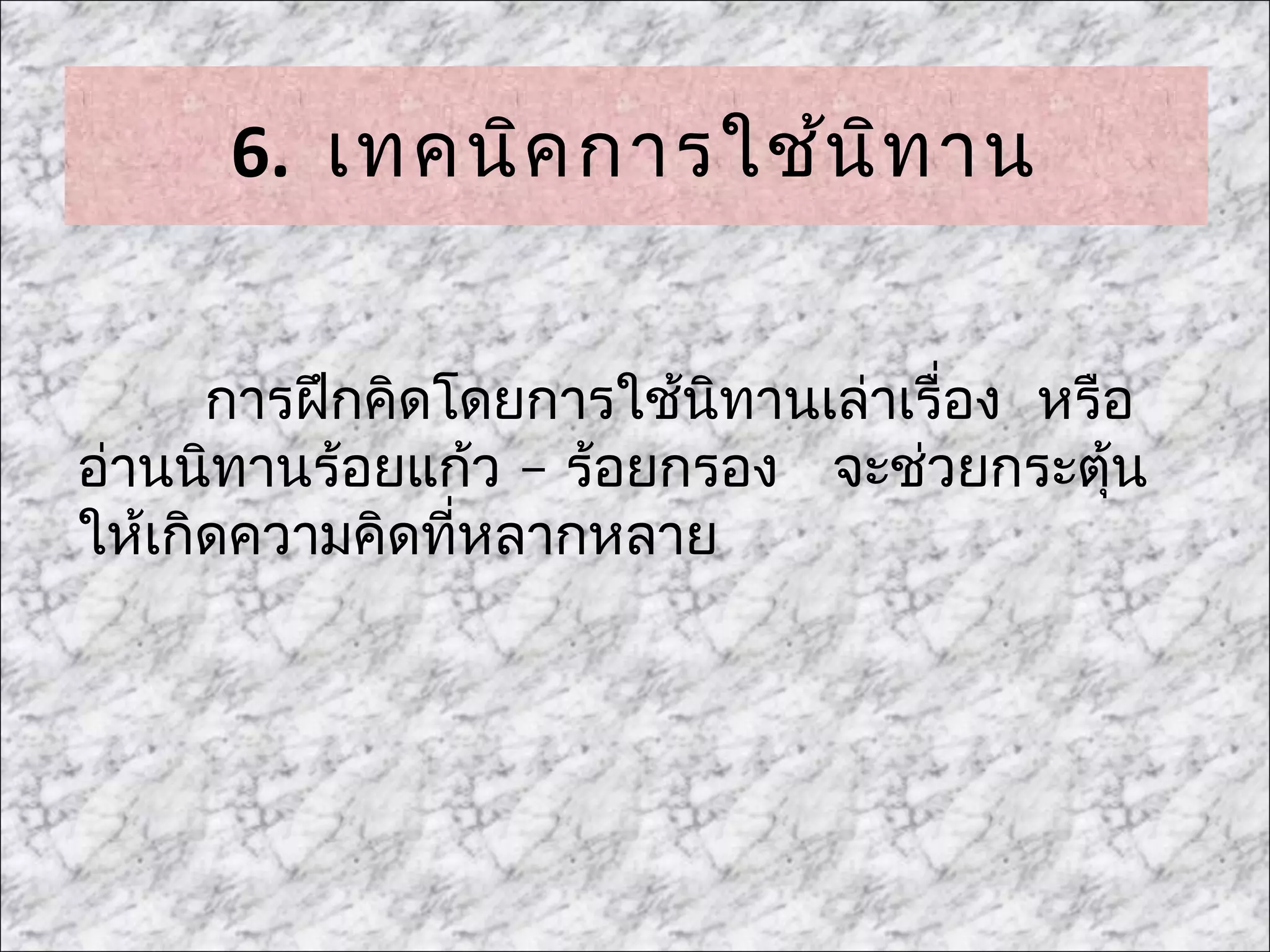 6. เทคนิค การใช้น ิท าน


      การฝึกคิดโดยการใช้นทานเล่าเรื่อง หรือ
                          ิ
อ่านนิทานร้อยแก้ว – ร้อยกรอง จะช่วยกระตุ้น
ให้เกิดความคิดที่หลากหลาย
 