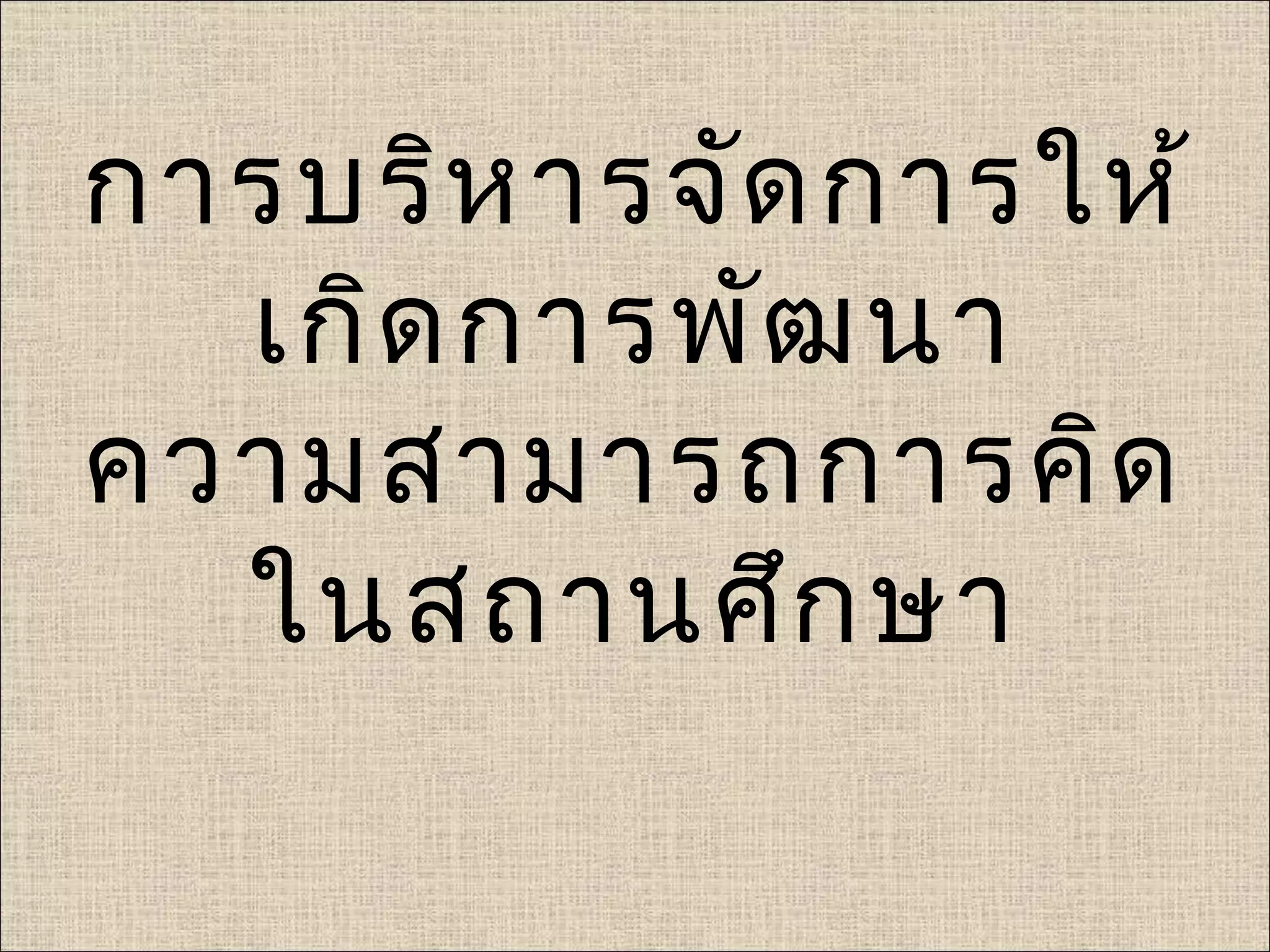 การบริห ารจัด การให้
  เกิด การพัฒ นา
ความสามารถการคิด
  ในสถานศึก ษา
 