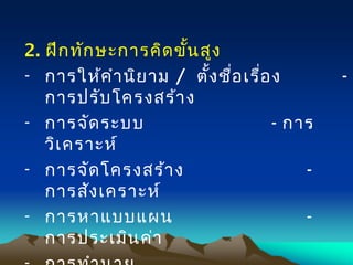 2. ฝึกทักษะการคิดขั้นสูง
- การให้คำานิยาม / ตั้งชื่อเรื่อง -
การปรับโครงสร้าง
- การจัดระบบ - การ
วิเคราะห์
- การจัดโครงสร้าง -
การสังเคราะห์
- การหาแบบแผน -
การประเมินค่า
 