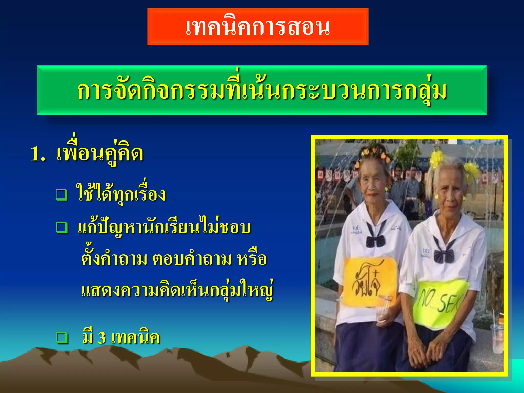 เทคนิคการสอน
1. เพื่อนคู่คิด
 ใช้ได้ทุกเรื่อง
 แก้ปัญหานักเรียนไม่ชอบ
ตั้งคาถาม ตอบคาถาม หรือ
แสดงความคิดเห็นกลุ่มใหญ่
 มี 3 เทคนิค
การจัดกิจกรรมที่เน้นกระบวนการกลุ่ม
 