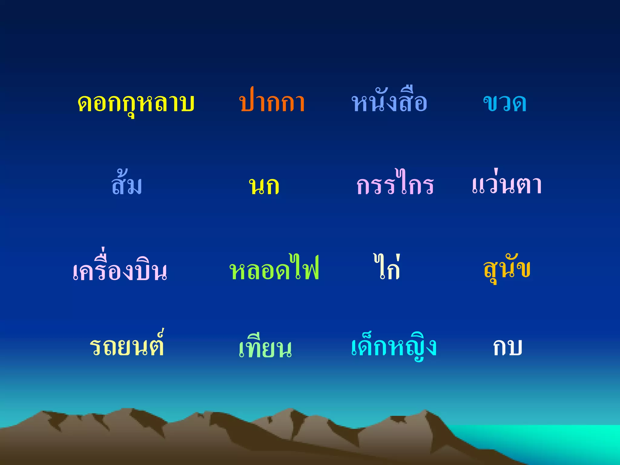 ดอกกุหลาบ ปากกา หนังสือ ขวด
ส้ม นก กรรไกร แว่นตา
เครื่องบิน หลอดไฟ ไก่ สุนัข
รถยนต์ เทียน เด็กหญิง กบ
 