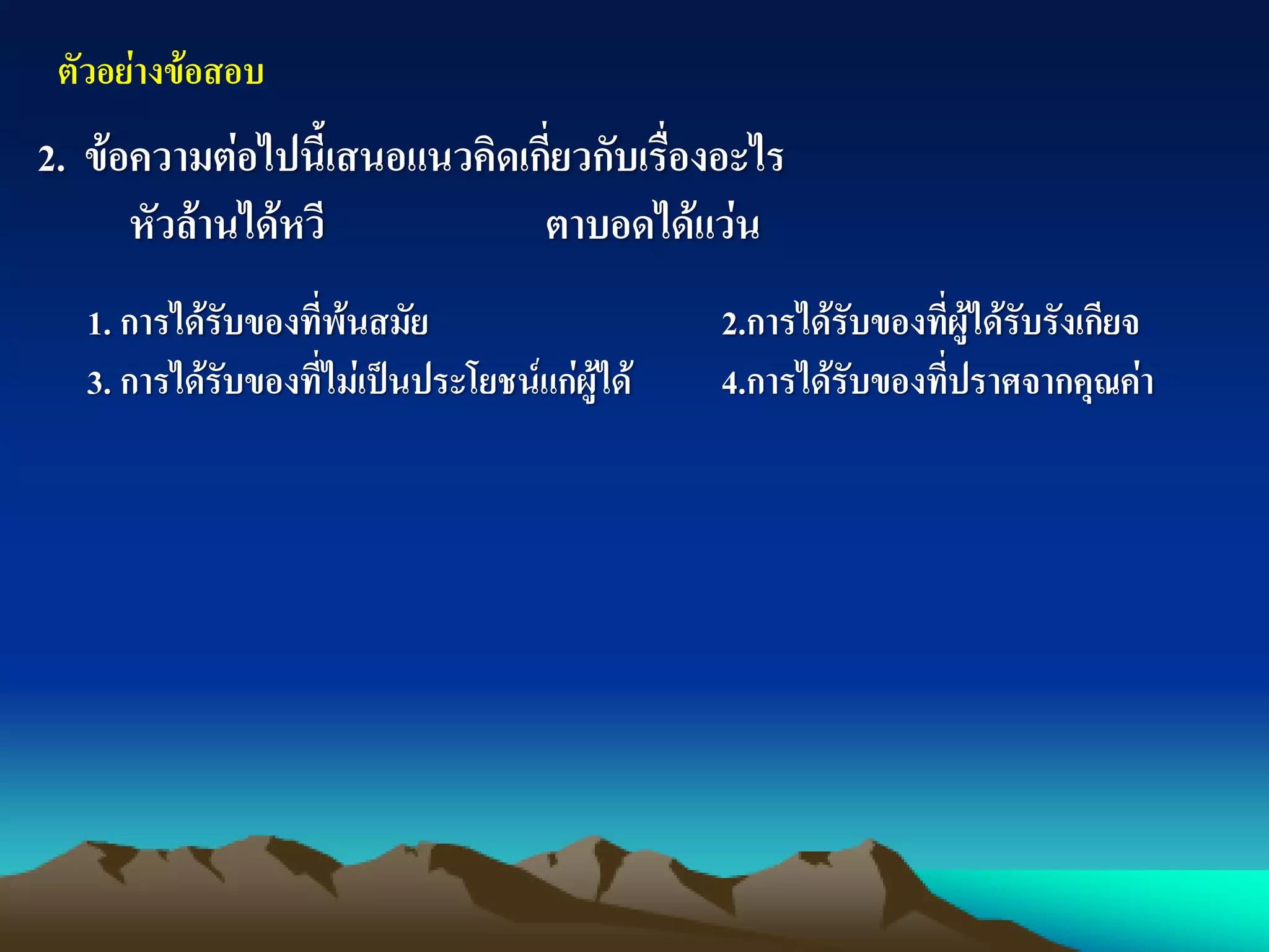 ตัวอย่างข้อสอบ
2. ข้อความต่อไปนี้เสนอแนวคิดเกี่ยวกับเรื่องอะไร
หัวล้านได้หวี ตาบอดได้แว่น
1. การได้รับของที่พ้นสมัย 2.การได้รับของที่ผู้ได้รับรังเกียจ
3. การได้รับของที่ไม่เป็นประโยชน์แก่ผู้ได้ 4.การได้รับของที่ปราศจากคุณค่า
 