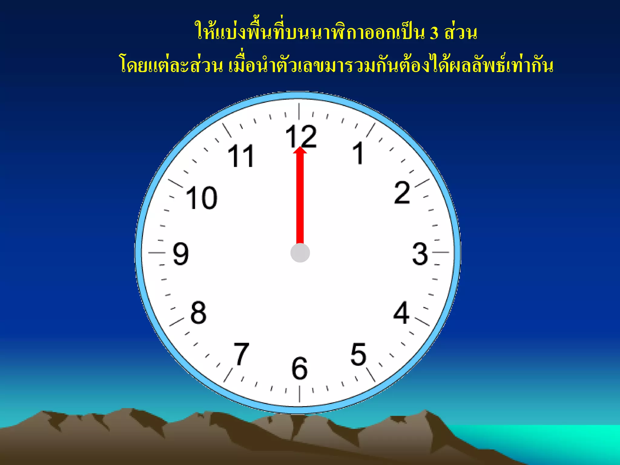 ให้แบ่งพื้นที่บนนาฬิกาออกเป็น 3 ส่วน
โดยแต่ละส่วน เมื่อนาตัวเลขมารวมกันต้องได้ผลลัพธ์เท่ากัน
 