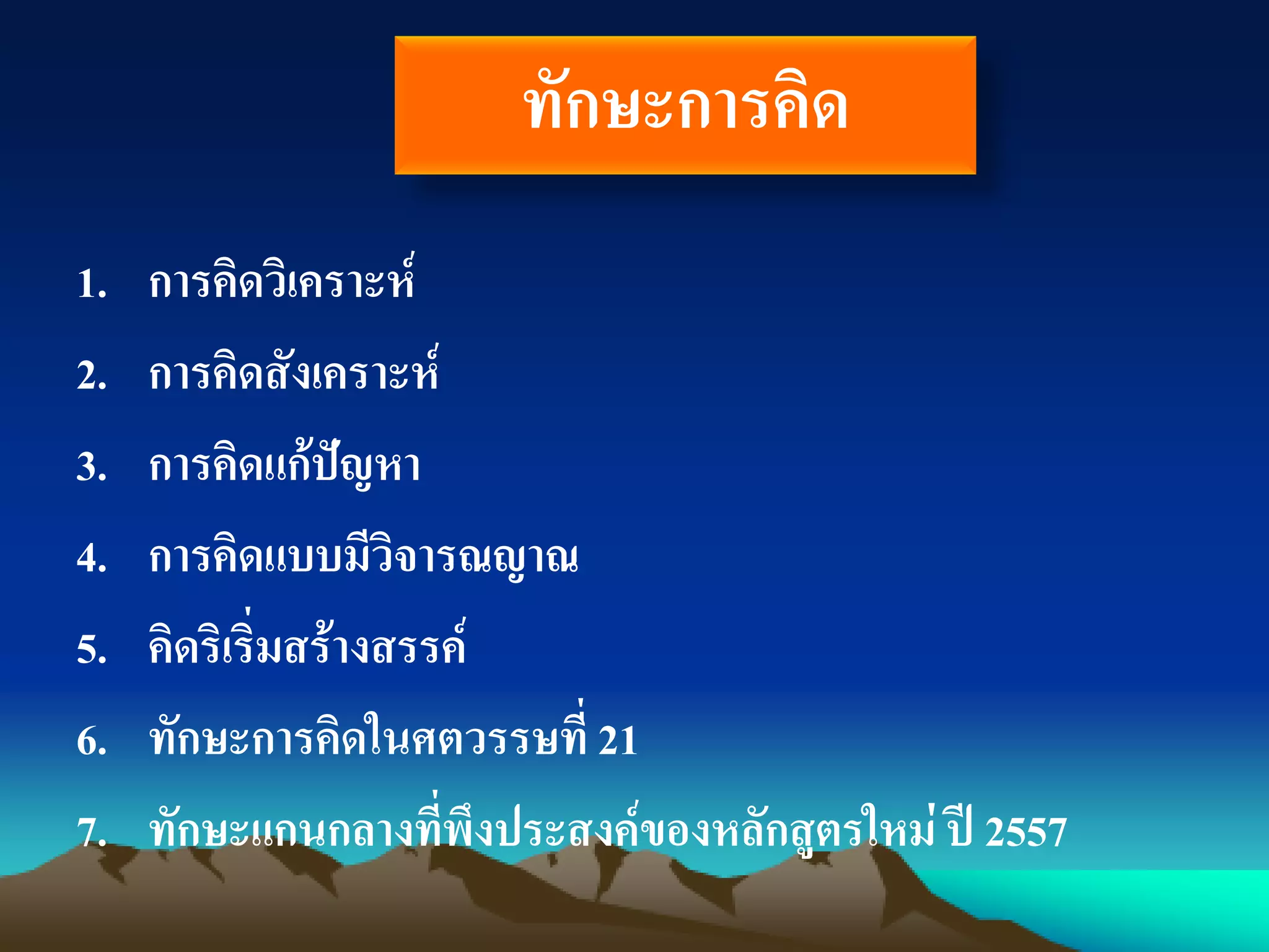 ทักษะการคิด
1. การคิดวิเคราะห์
2. การคิดสังเคราะห์
3. การคิดแก้ปัญหา
4. การคิดแบบมีวิจารณญาณ
5. คิดริเริ่มสร้างสรรค์
6. ทักษะการคิดในศตวรรษที่ 21
7. ทักษะแกนกลางที่พึงประสงค์ของหลักสูตรใหม่ ปี 2557
 