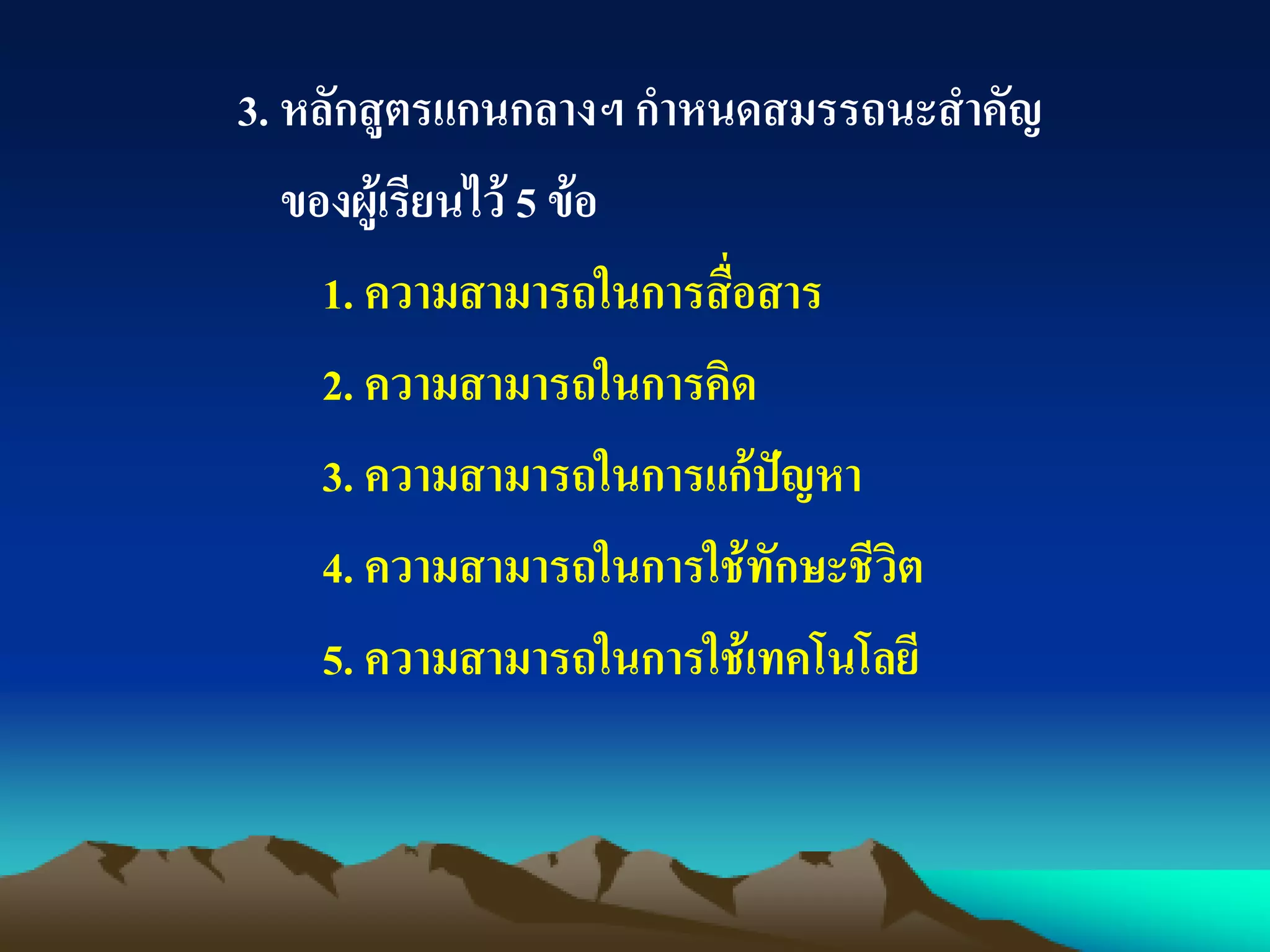 3. หลักสูตรแกนกลางฯ กาหนดสมรรถนะสาคัญ
ของผู้เรียนไว้ 5 ข้อ
1. ความสามารถในการสื่อสาร
2. ความสามารถในการคิด
3. ความสามารถในการแก้ปัญหา
4. ความสามารถในการใช้ทักษะชีวิต
5. ความสามารถในการใช้เทคโนโลยี
 