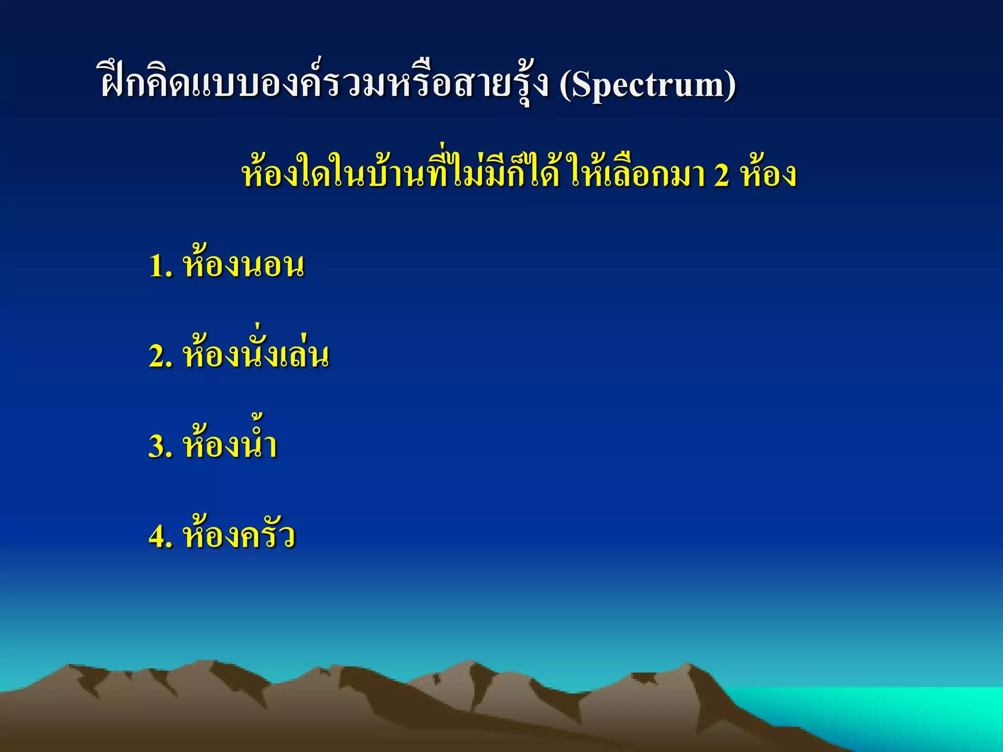ฝึกคิดแบบองค์รวมหรือสายรุ้ง (Spectrum)
ห้องใดในบ้านที่ไม่มีก็ได้ ให้เลือกมา 2 ห้อง
1. ห้องนอน
2. ห้องนั่งเล่น
3. ห้องน้า
4. ห้องครัว
 