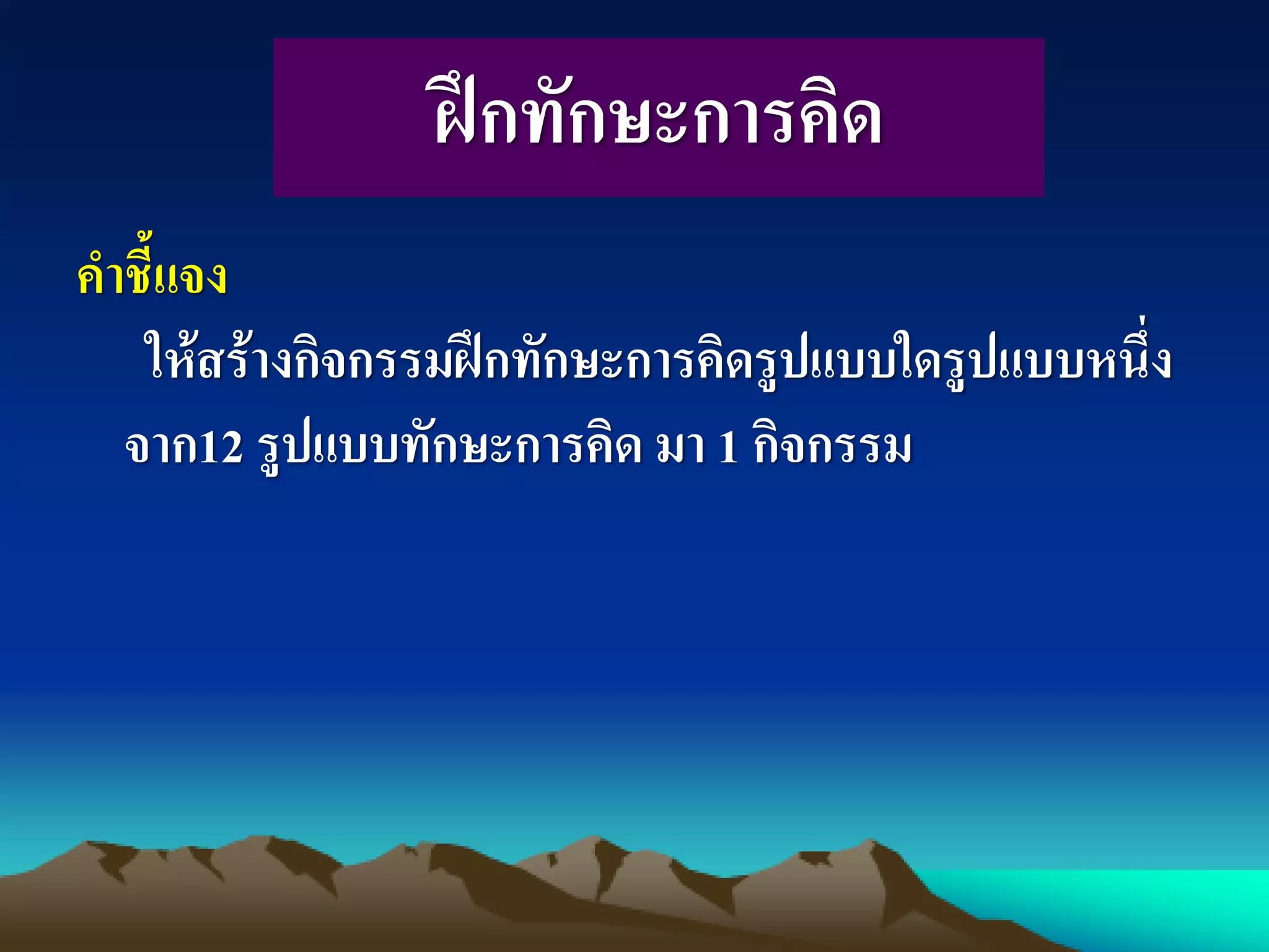 ฝึกทักษะการคิด
คาชี้แจง
ให้สร้างกิจกรรมฝึกทักษะการคิดรูปแบบใดรูปแบบหนึ่ง
จาก12 รูปแบบทักษะการคิด มา 1 กิจกรรม
 