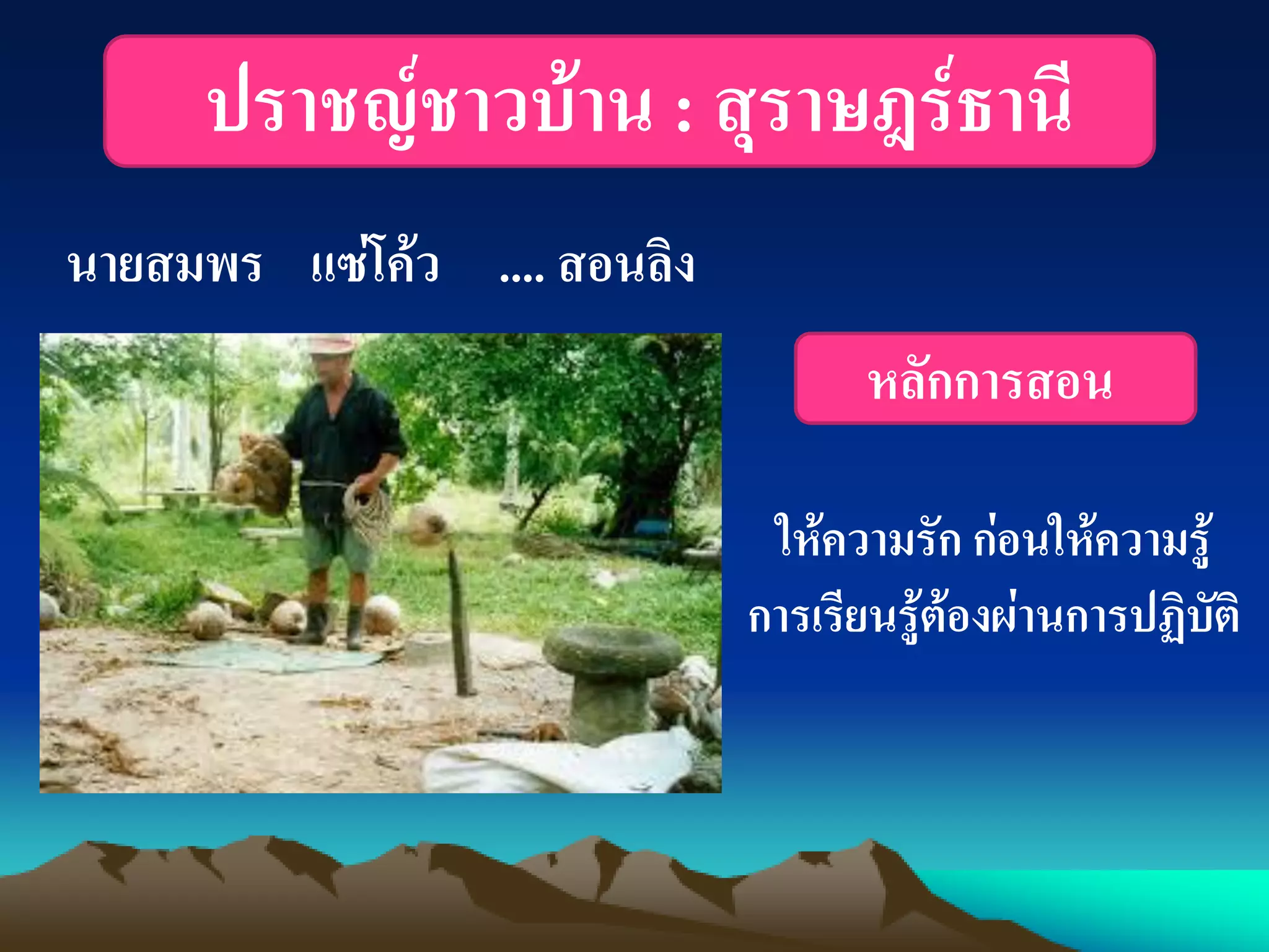 ปราชญ์ชาวบ้าน : สุราษฎร์ธานี
นายสมพร แซ่โค้ว .... สอนลิง
หลักการสอน
ให้ความรัก ก่อนให้ความรู้
การเรียนรู้ต้องผ่านการปฏิบัติ
 