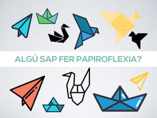 ALGÚ SAP FER PAPIROFLEXIA?
 