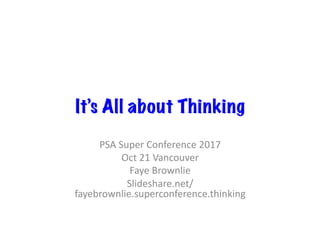 It’s All about Thinking
PSA	Super	Conference	2017	
Oct	21	Vancouver	
Faye	Brownlie	
Slideshare.net/
fayebrownlie.superconference.thinking	
 
