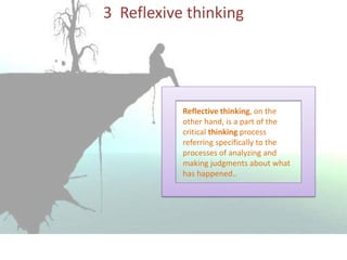 3 Reflexive thinking
Reflective thinking, on the
other hand, is a part of the
critical thinking process
referring specifically to the
processes of analyzing and
making judgments about what
has happened..
 