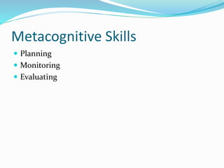 Metacognitive Skills
 Planning
 Monitoring
 Evaluating
 