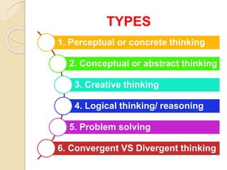 TYPES
1. Perceptual or concrete thinking
2. Conceptual or abstract thinking
3. Creative thinking
4. Logical thinking/ reasoning
5. Problem solving
6. Convergent VS Divergent thinking
 