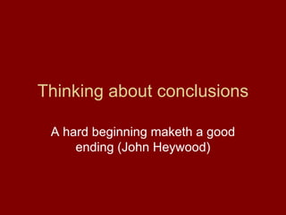 Thinking about conclusions A hard beginning maketh a good ending (John Heywood) 