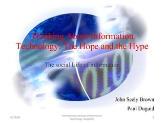 Thinking About Information Technology: The Hope and the Hype The social Life of information John Seely Brown Paul Duguid 06/04/09 International Institute of Information Technology, Bangalore 
