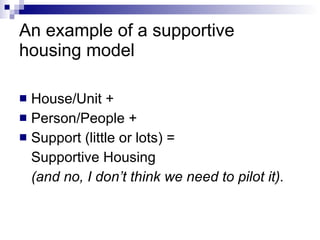 An example of a supportive housing model House/Unit + Person/People + Support (little or lots) = Supportive Housing  (and no, I don’t think we need to pilot it). 