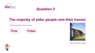 FalseTrue
The majority of older people rent their homes
Question 2
Click on the picture above
Click the answer you think is correct
 