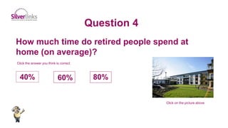 How much time do retired people spend at
home (on average)?
Question 4
40% 60% 80%
Click on the picture above
Click the answer you think is correct
 