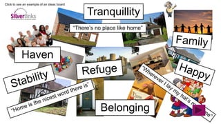 “There’s no place like home”
Haven
Belonging
Tranquillity
Click to see an example of an ideas board
 