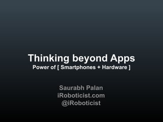 Thinking beyond Apps
Power of [ Smartphones + Hardware ]

Saurabh Palan
iRoboticist.com
@iRoboticist

 