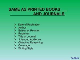 SAME AS PRINTED BOOKS  AND JOURNALS   PAGE#6     Date of Publication  Author  Edition or Revision     Publisher      Title of Journal       Intended Audience      Objective Reasoning      Coverage  Writing Style  