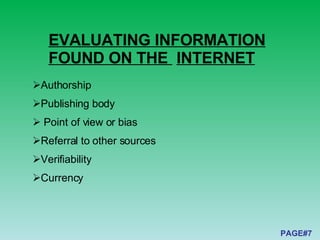 EVALUATING INFORMATION FOUND ON THE  INTERNET PAGE#7 Authorship  Publishing body Point of view or bias  Referral to other sources  Verifiability  Currency  