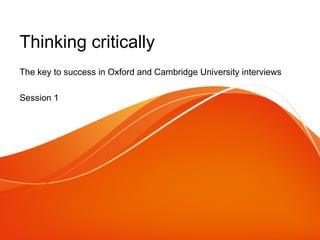 Thinking critically 
The key to success in Oxford and Cambridge University interviews 
Session 1 
 