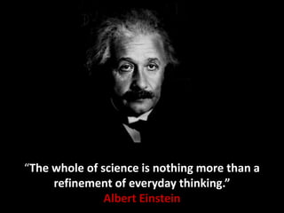 “The whole of science is nothing more than a
refinement of everyday thinking.”
Albert Einstein
 