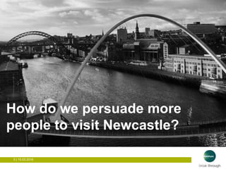 5 | 15.03.2016
How to get people to visit Newcastle?
How do we persuade more
people to visit Newcastle?
 