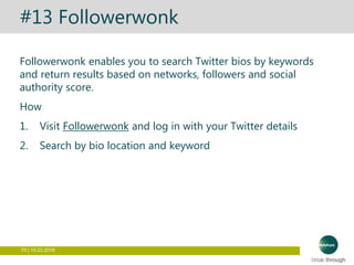 70 | 15.03.2016
#13 Followerwonk
Followerwonk enables you to search Twitter bios by keywords
and return results based on networks, followers and social
authority score.
How
1. Visit Followerwonk and log in with your Twitter details
2. Search by bio location and keyword
 