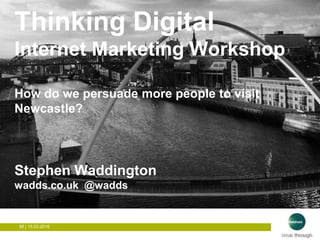 98 | 15.03.2016
How to get people to visit Newcastle?Thinking Digital
Internet Marketing Workshop
How do we persuade more people to visit
Newcastle?
Stephen Waddington
wadds.co.uk @wadds
 