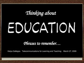 Thinking about Phrases to remember… Katya Gallegos  Telecommunications for Learning and Teaching  March 27, 2008 