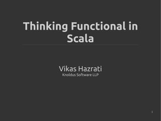 1
Thinking Functional in
Scala
Vikas Hazrati
Knoldus Software LLP
 