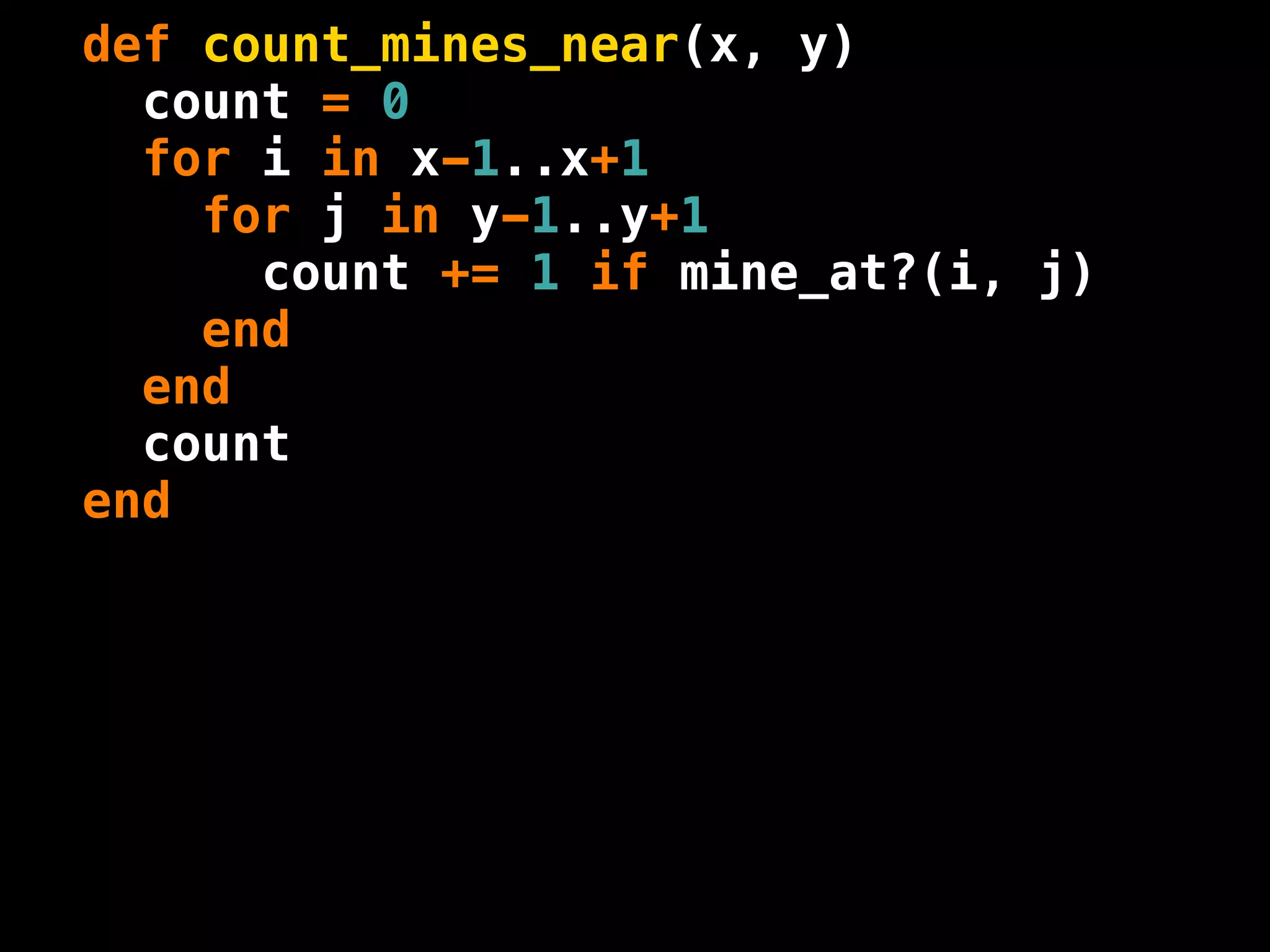 def count_mines_near(x, y)
  count = 0
  for i in x-1..x+1
    for j in y-1..y+1
      count += 1 if mine_at?(i, j)
    end
  end
  count
end
 