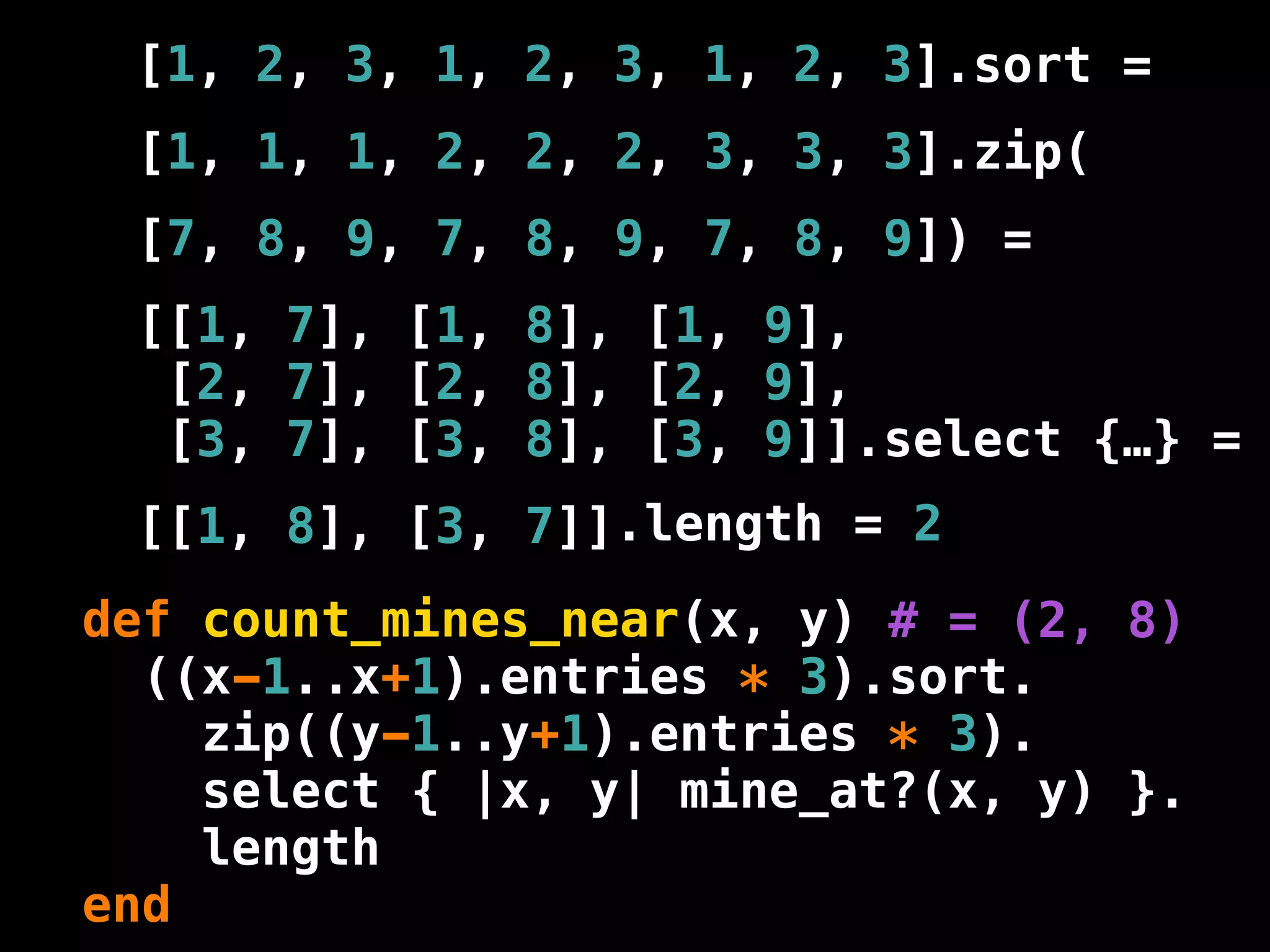 [1, 2, 3, 1, 2, 3, 1, 2, 3].sort =
 [1, 1, 1, 2, 2, 2, 3, 3, 3].zip(
 [7, 8, 9, 7, 8, 9, 7, 8, 9]) =
 [[1, 7], [1, 8], [1, 9],
  [2, 7], [2, 8], [2, 9],
  [3, 7], [3, 8], [3, 9]].select {…} =
 [[1, 8], [3, 7]].length = 2
def count_mines_near(x, y) # = (2, 8)
  ((x-1..x+1).entries * 3).sort.
    zip((y-1..y+1).entries * 3).
    select { |x, y| mine_at?(x, y) }.
    length
end
 