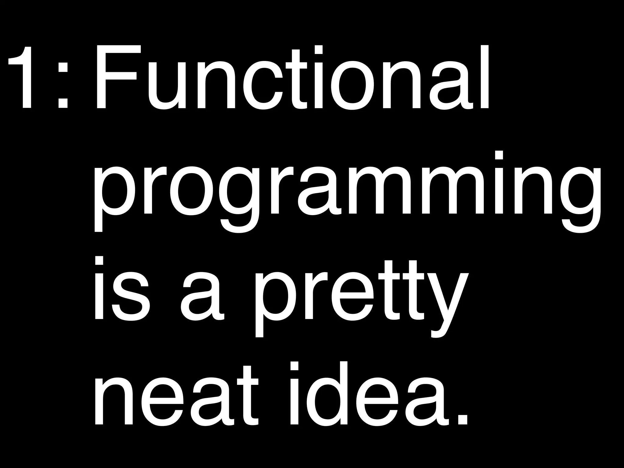 1: Functional
   programming
   is a pretty
   neat idea.
 