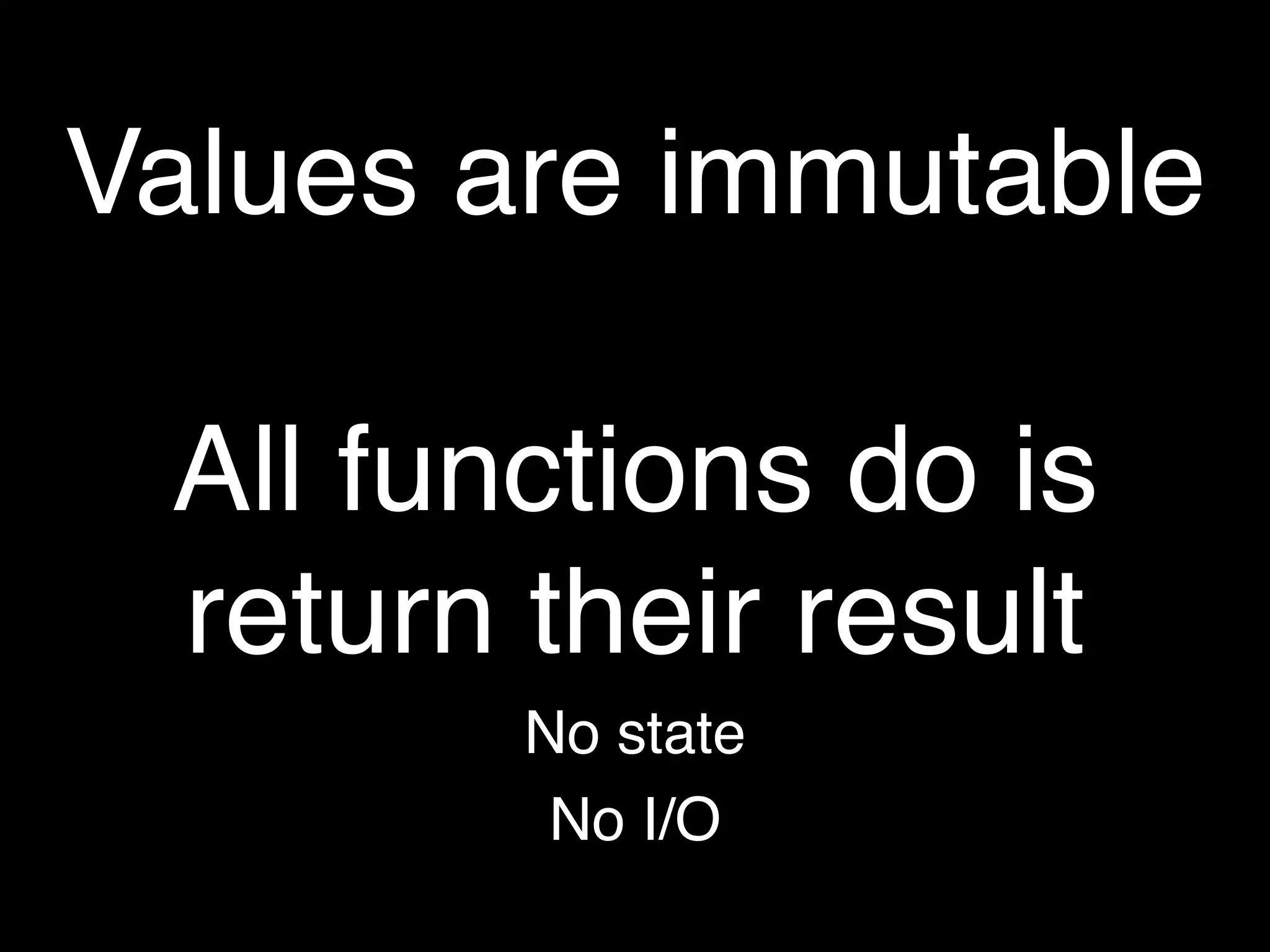Values are immutable

 All functions do is
 return their result
        No state
         No I/O
 