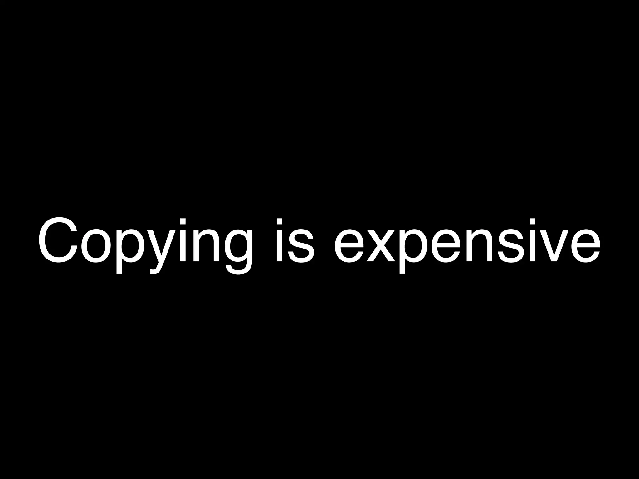 Copying is expensive
 