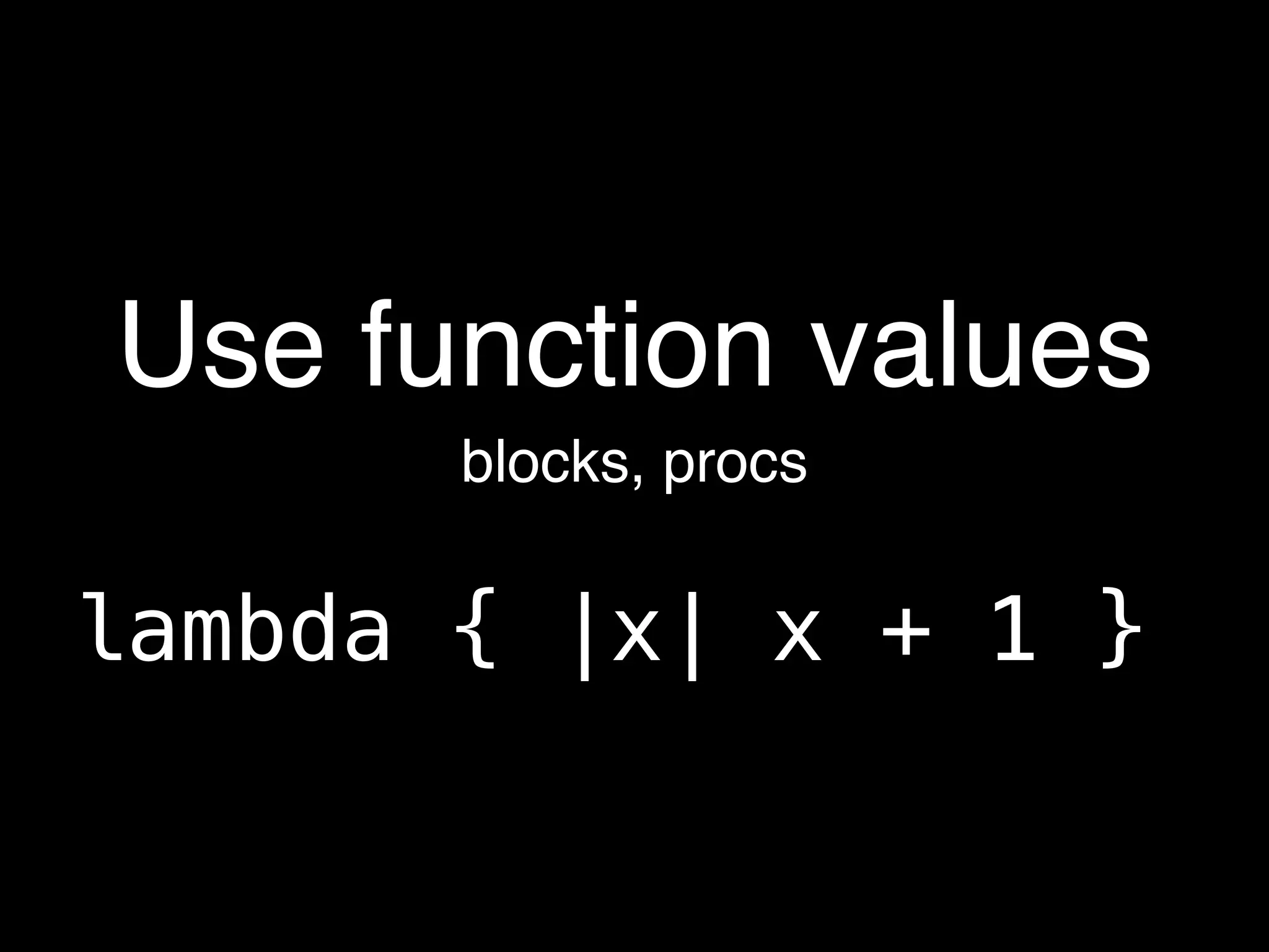Use function values
       blocks, procs


lambda { |x| x + 1 }
 