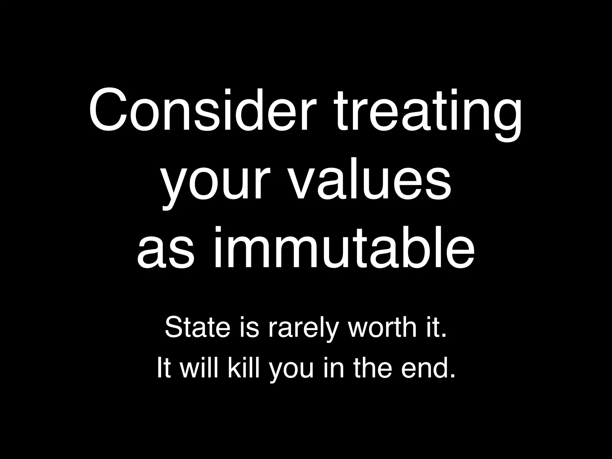 Consider treating
  your values
 as immutable
   State is rarely worth it.
  It will kill you in the end.
 