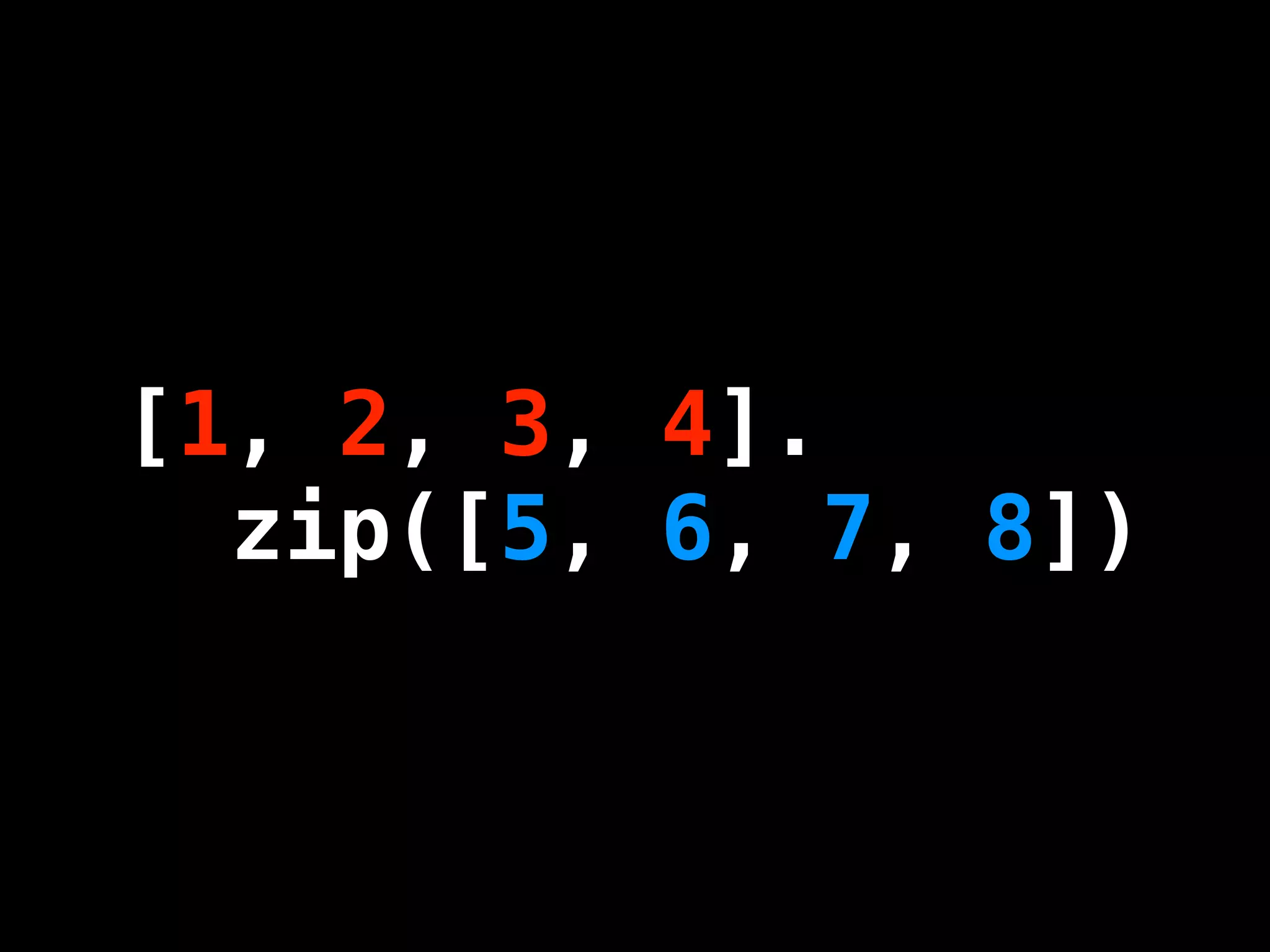 [1, 2, 3, 4].
  zip([5, 6, 7, 8])
 