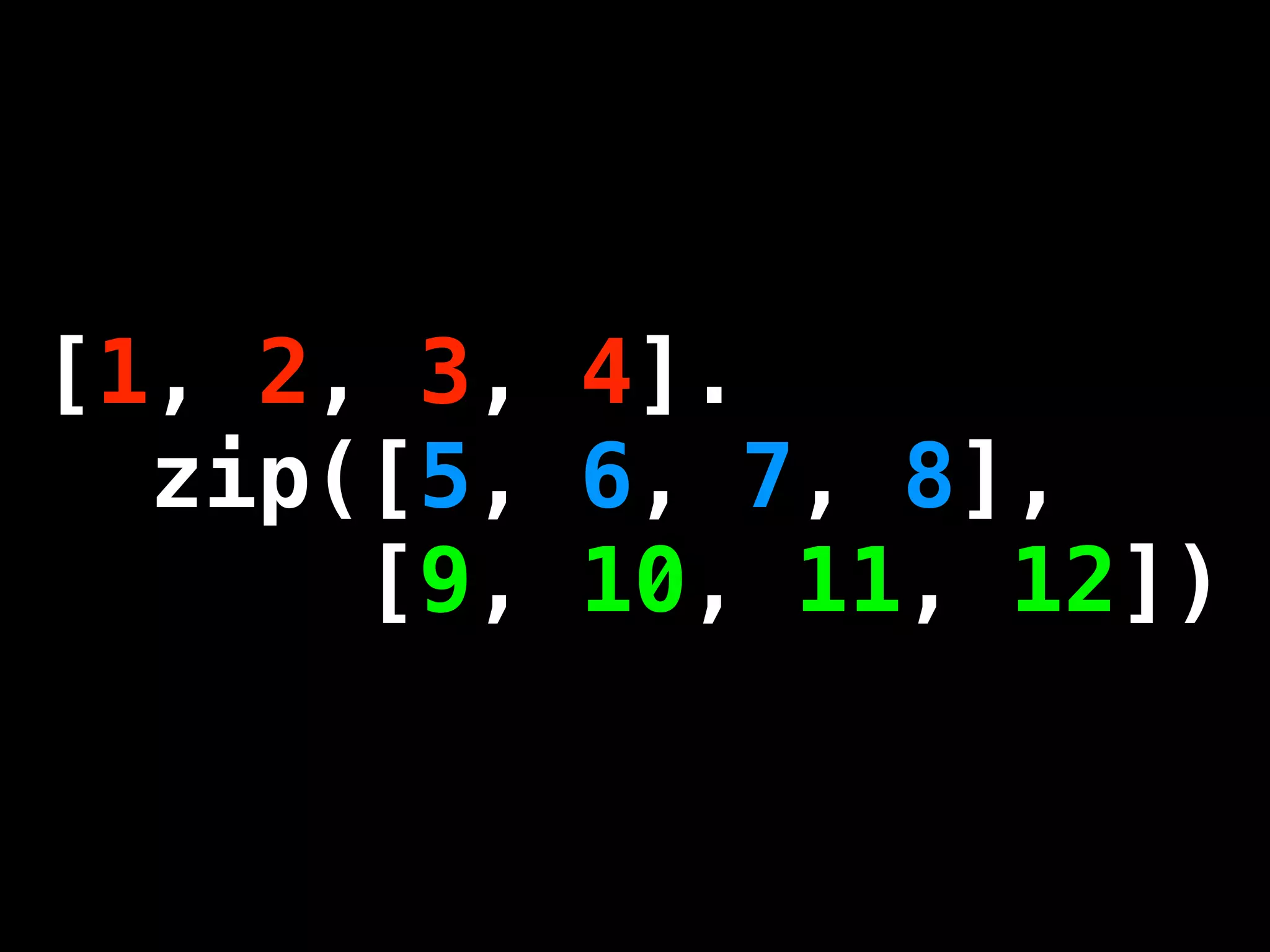 [1, 2, 3, 4].
  zip([5, 6, 7, 8],
      [9, 10, 11, 12])
 