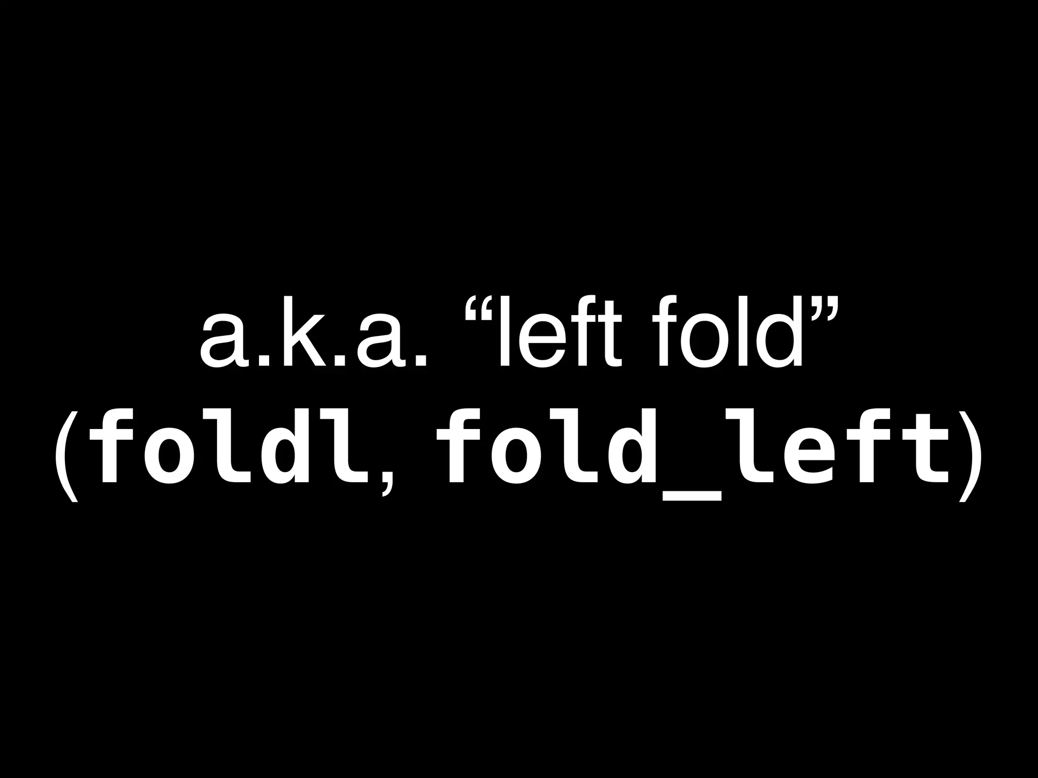 a.k.a. “left fold”
(foldl, fold_left)
 