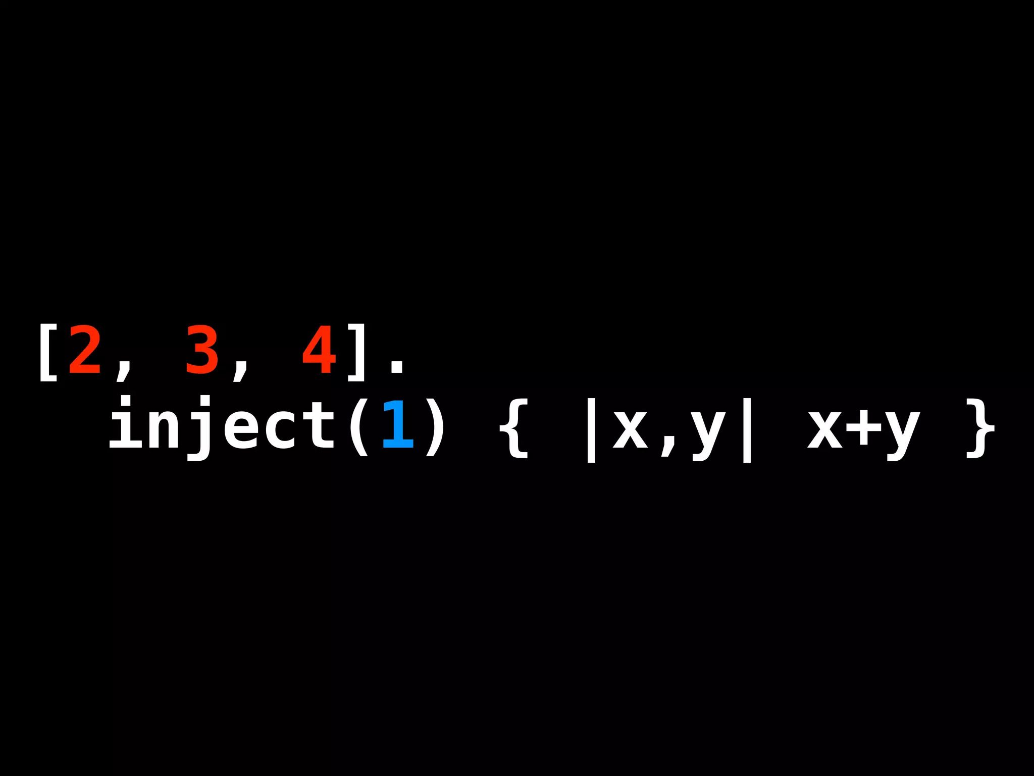 [2, 3, 4].4].
[1, 2, 3,
  inject(1)|x,y| x+yx+y }
  inject { { |x,y| }
 