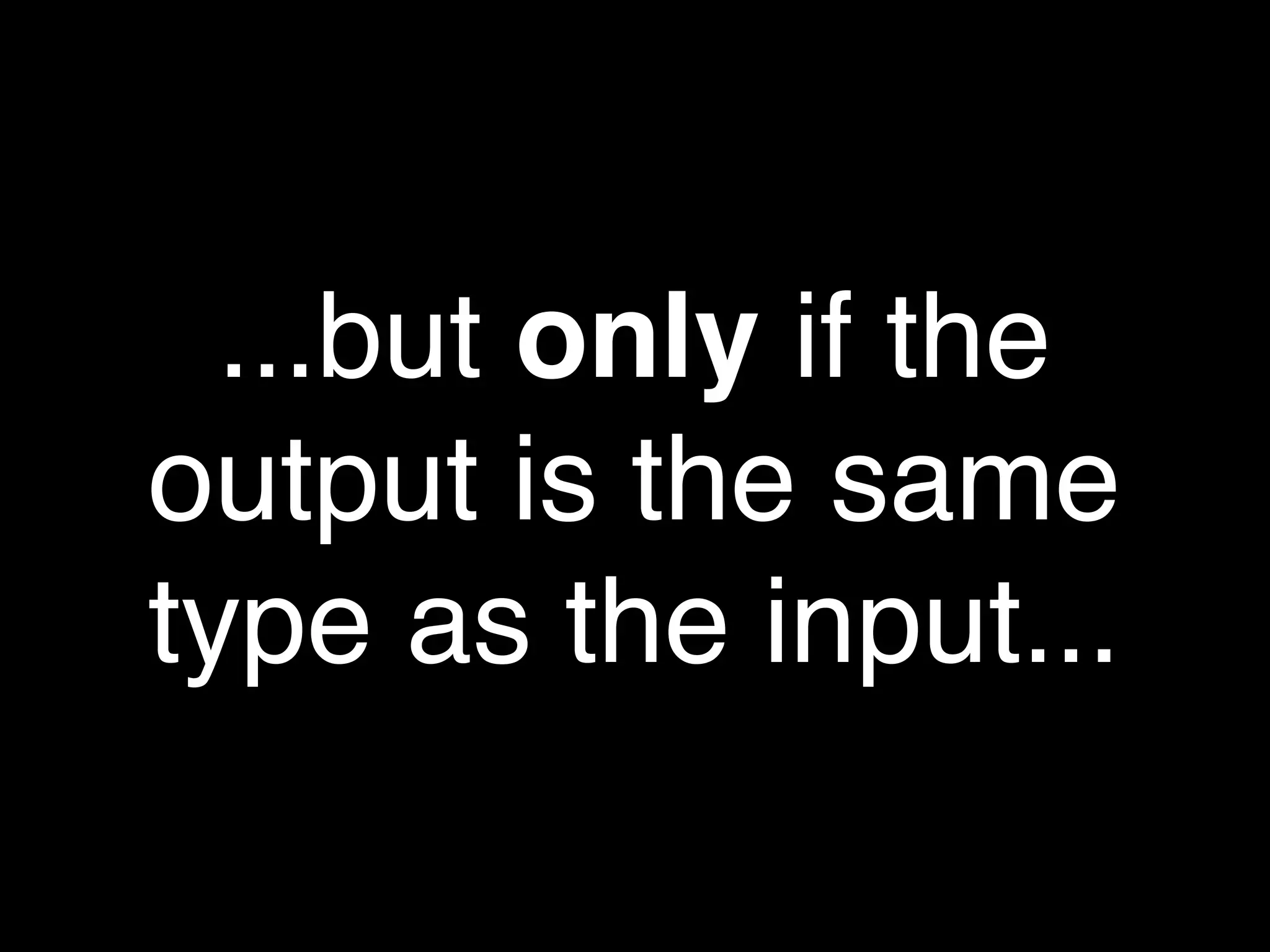 ...but only if the
output is the same
type as the input...
 