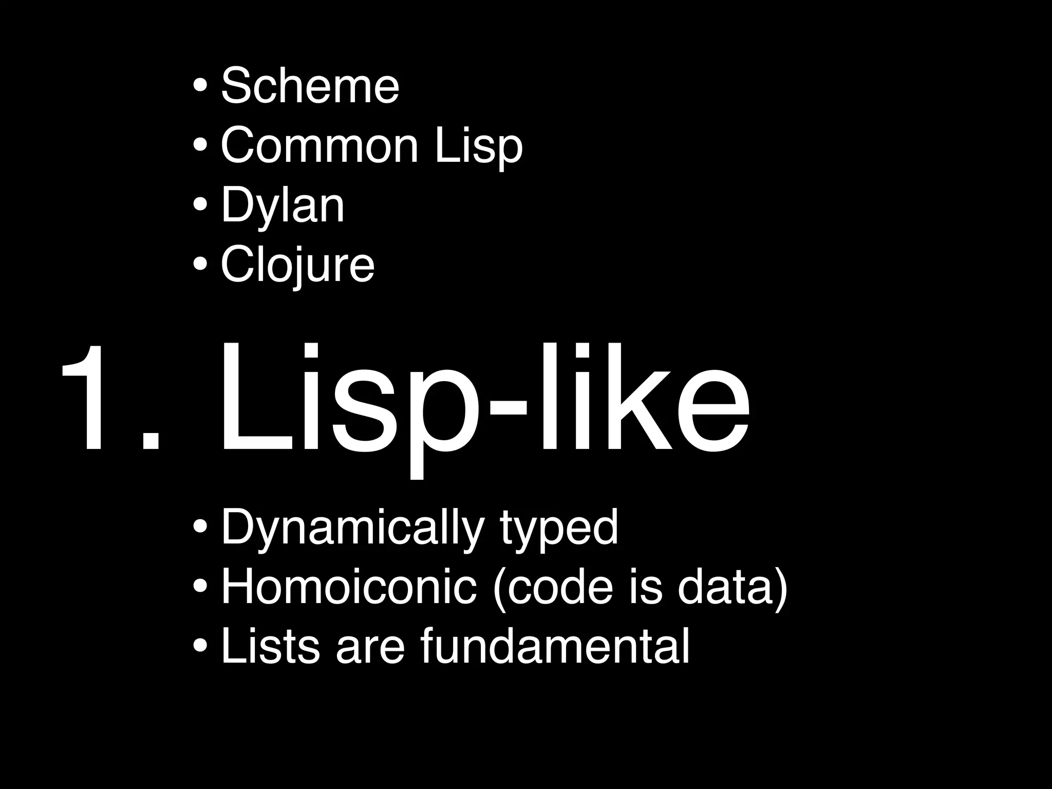 • Scheme
  • Common Lisp
  • Dylan
  • Clojure

1. Lisp-like
  • Dynamically typed
  • Homoiconic (code is data)
  • Lists are fundamental
 