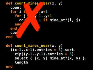 !
def count_mines_near(x, y)
  count = 0
  for i in x-1..x+1
    for j in y-1..y+1
      count += 1 if mine_at?(i, j)
    end
  end
  count
end

def count_mines_near(x, y)
  ((x-1..x+1).entries * 3).sort.
    zip((y-1..y+1).entries * 3).
    select { |x, y| mine_at?(x, y) }.
    length
end
 