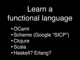 Learn a
functional language
• OCaml
• Scheme (Google “SICP”)
• Clojure
• Scala
• Haskell? Erlang?
 