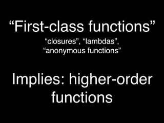 “First-class functions”
      “closures”, “lambdas”,
     “anonymous functions”



Implies: higher-order
      functions
 