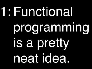 1: Functional
   programming
   is a pretty
   neat idea.
 